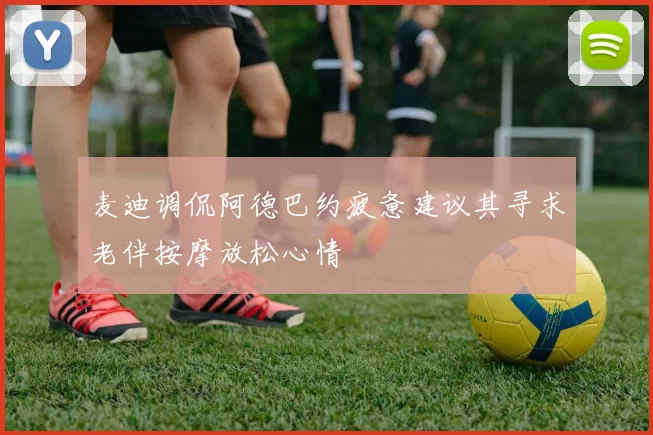 麦迪调侃阿德巴约疲惫建议其寻求老伴按摩放松心情