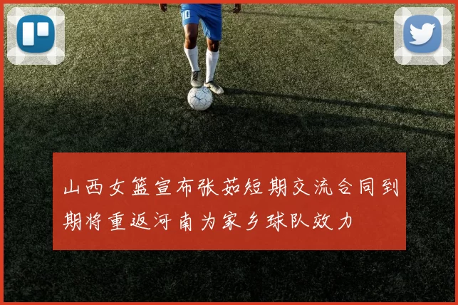 山西女篮宣布张茹短期交流合同到期将重返河南为家乡球队效力