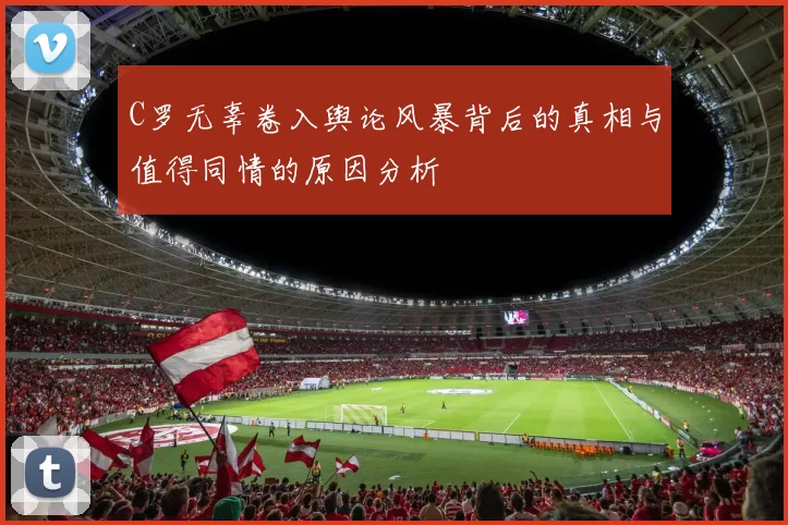 C罗无辜卷入舆论风暴背后的真相与值得同情的原因分析