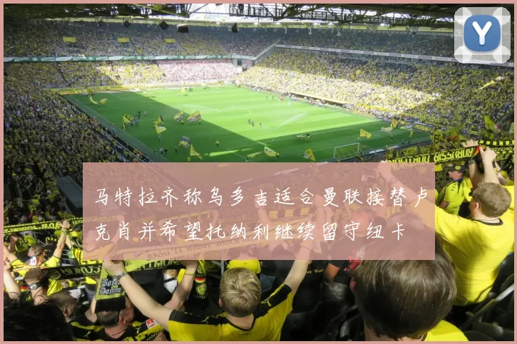 马特拉齐称乌多吉适合曼联接替卢克肖并希望托纳利继续留守纽卡
