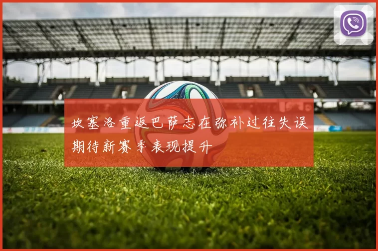 坎塞洛重返巴萨志在弥补过往失误期待新赛季表现提升