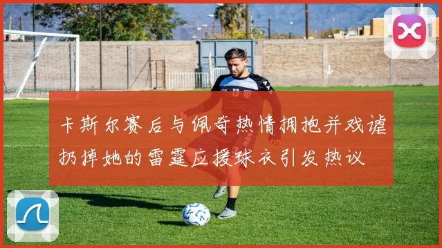 卡斯尔赛后与佩奇热情拥抱并戏谑扔掉她的雷霆应援球衣引发热议