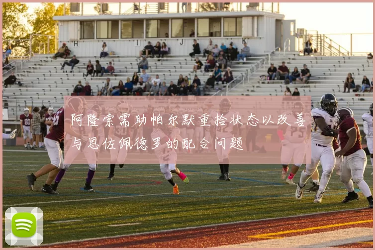 阿隆索需助帕尔默重拾状态以改善与恩佐佩德罗的配合问题