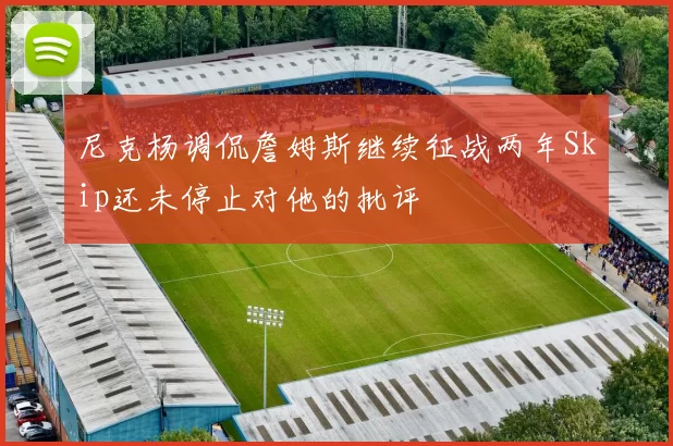 尼克杨调侃詹姆斯继续征战两年Skip还未停止对他的批评