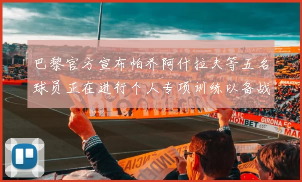 巴黎官方宣布帕乔阿什拉夫等五名球员正在进行个人专项训练以备战新赛季