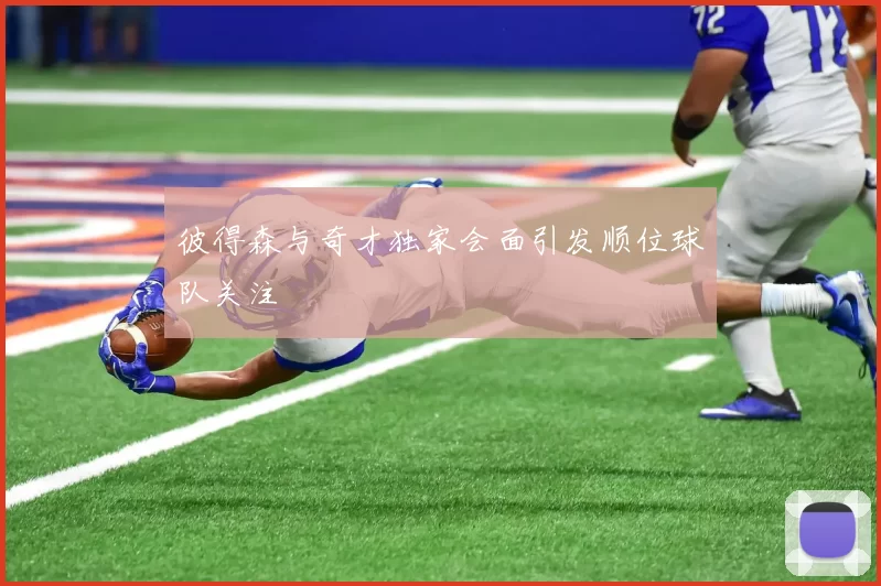 彼得森与奇才独家会面引发顺位球队关注
