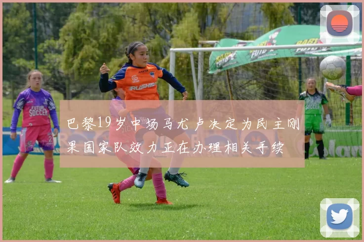巴黎19岁中场马尤卢决定为民主刚果国家队效力正在办理相关手续