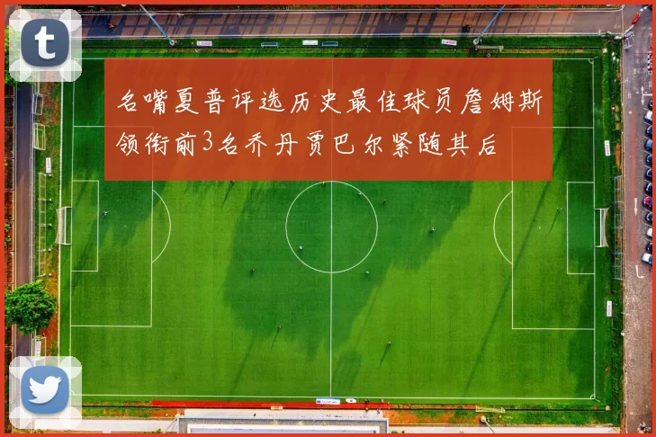 名嘴夏普评选历史最佳球员詹姆斯领衔前3名乔丹贾巴尔紧随其后