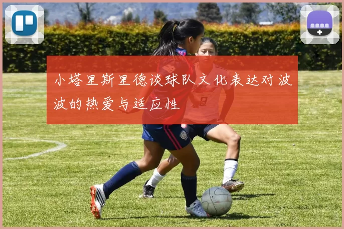 小塔里斯里德谈球队文化表达对波波的热爱与适应性