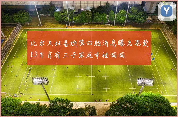 比尔夫妇喜迎第四胎消息曝光恩爱13年育有三子家庭幸福满满