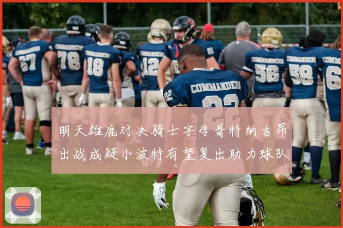 明天雄鹿对决骑士字母哥特纳吉昂出战成疑小波特有望复出助力球队
