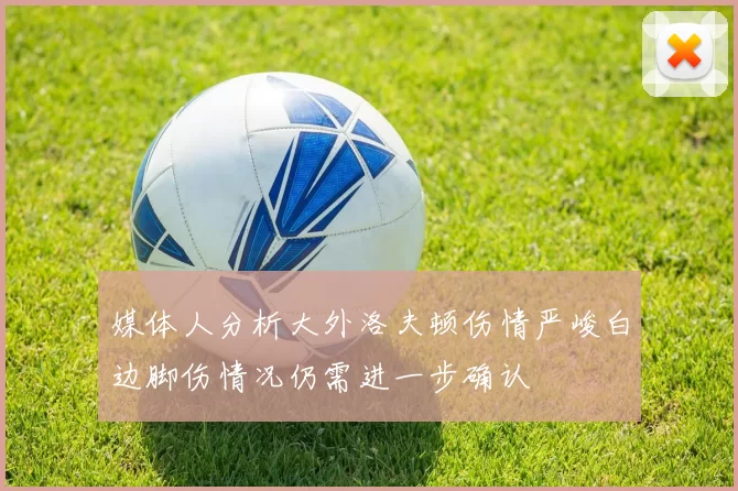 媒体人分析大外洛夫顿伤情严峻白边脚伤情况仍需进一步确认