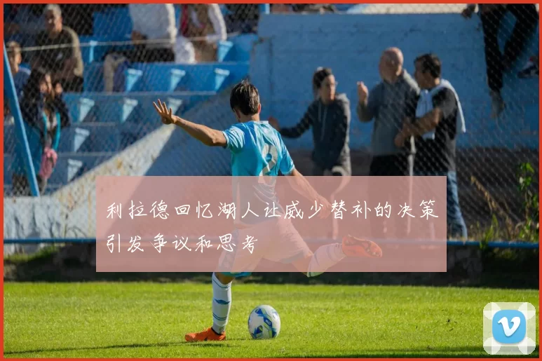 利拉德回忆湖人让威少替补的决策引发争议和思考