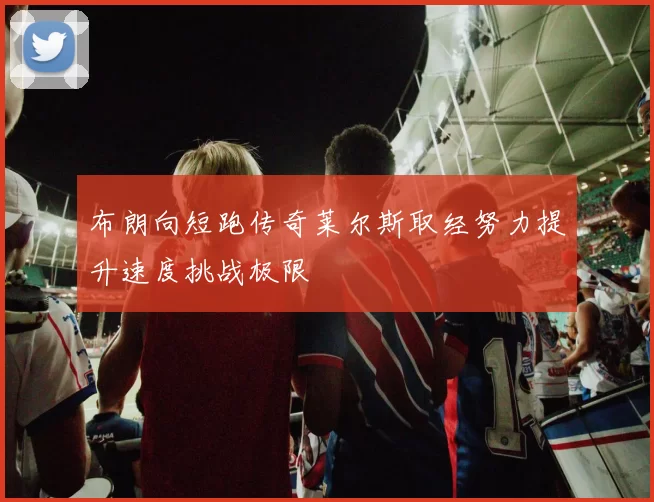 布朗向短跑传奇莱尔斯取经努力提升速度挑战极限