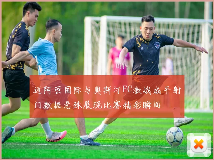 迈阿密国际与奥斯汀FC激战成平射门数据悬殊展现比赛精彩瞬间