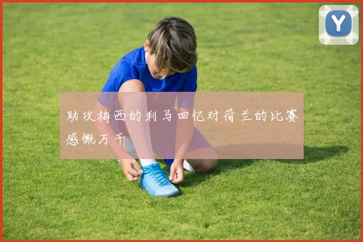 助攻梅西的利马回忆对荷兰的比赛感慨万千