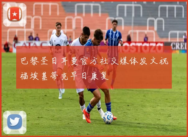 巴黎圣日耳曼官方社交媒体发文祝福埃基蒂克早日康复