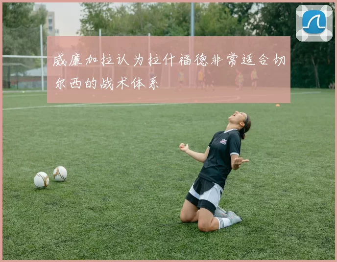 威廉加拉认为拉什福德非常适合切尔西的战术体系