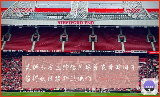 莱顿东方主帅怒斥球员浪费时间不值得我继续捍卫他们