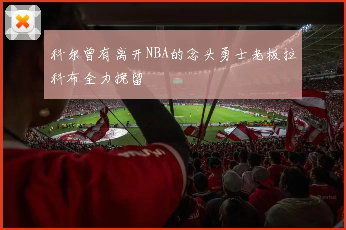 科尔曾有离开NBA的念头勇士老板拉科布全力挽留