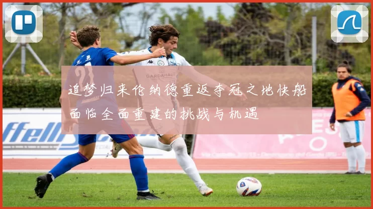 追梦归来伦纳德重返夺冠之地快船面临全面重建的挑战与机遇