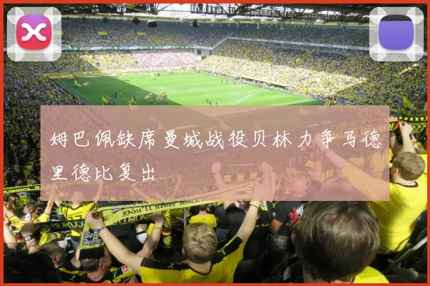 姆巴佩缺席曼城战役贝林力争马德里德比复出
