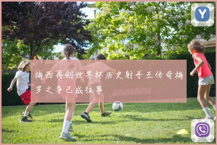 梅西再创世界杯历史射手王传奇梅罗之争已成往事