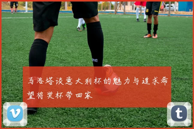马洛塔谈意大利杯的魅力与追求希望将奖杯带回家