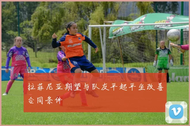 拉菲尼亚期望与队友平起平坐改善合同条件