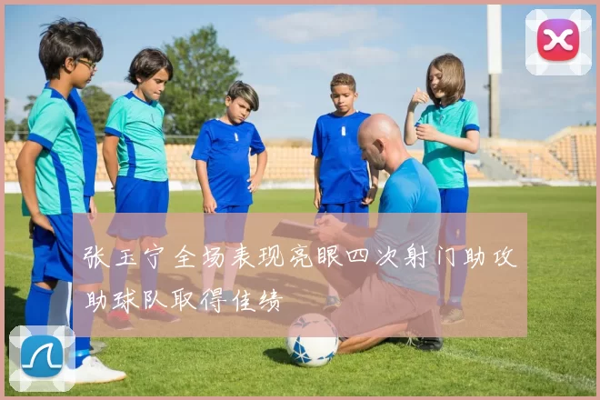 张玉宁全场表现亮眼四次射门助攻助球队取得佳绩
