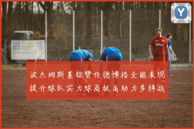 波杰姆斯基称赞伦德博格全能表现提升球队实力球商极高助力多样战术选择