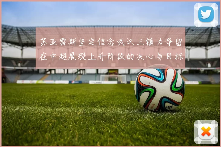 苏亚雷斯坚定信念武汉三镇力争留在中超展现上升阶段的决心与目标