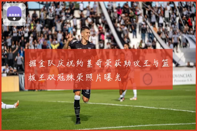 掘金队庆祝约基奇荣获助攻王与篮板王双冠殊荣照片曝光